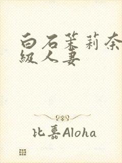 白石茉莉奈超高级人妻