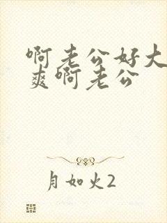 啊老公好大啊好爽啊老公