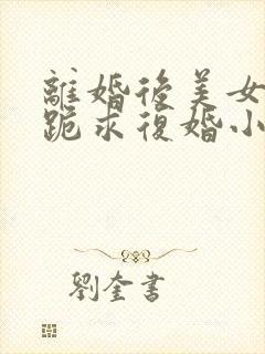 离婚后美女总裁跪求复婚小说免费下载完整版封面