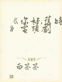 《你好,旧时光》电视剧