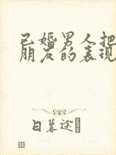 已婚男人把你当朋友的表现