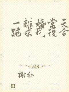 一离婚当天前夫跪求我复合