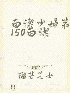 白洁少妇第1一150白洁