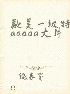 欧美一级特黄aaaaaa大片