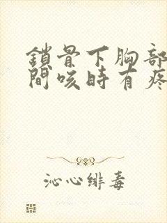 锁骨下胸部上之间咳时有疼怎么回事