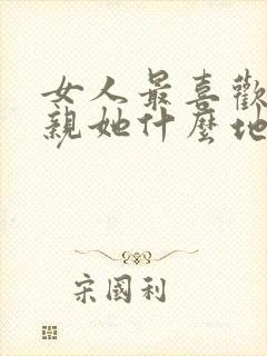 女人最喜欢男人亲她什么地方