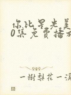 你比星光美丽40集免费播放最新章节列