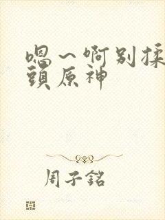 嗯～啊别揉我奶头原神