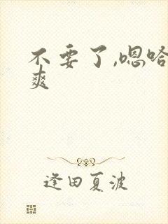 不要了,嗯哈好爽