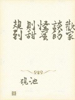 规则怪谈欢迎来到甜蜜的家免费全文在线阅读