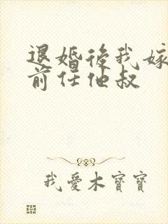 退婚后我嫁给了前任他叔