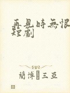 再见时无恨无爱短剧