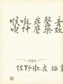 喉咙疼声音嘶哑吃什么药效果最好封面