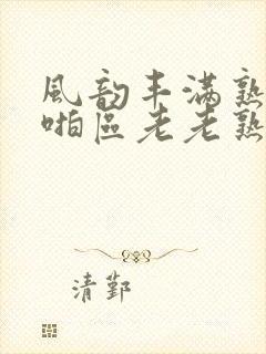 风韵丰满熟妇啪啪区老老熟妇