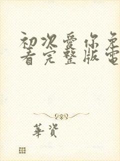 初次爱你免费观看完整版电视剧高清