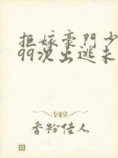 拒嫁豪门少夫人99次出逃未删减版免费阅读