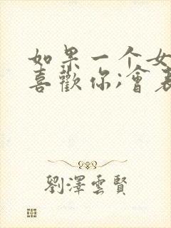 如果一个女孩子喜欢你;会表现在哪些方面