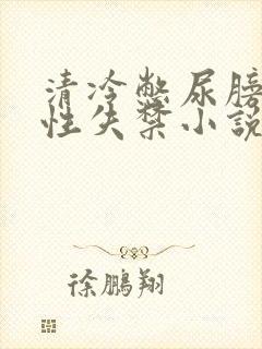 清冷憋尿膀胱双性失禁小说