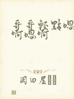 哥哥轻点嗯啊嗯啊嗯啊