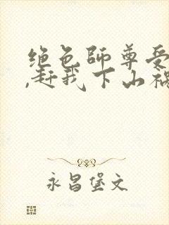 绝色师尊受不了,赶我下山祸害师姐全