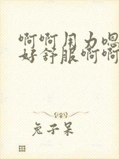 啊啊用力嗯 啊好舒服啊啊用力