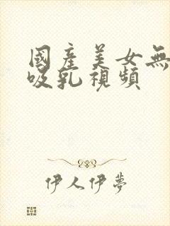 国产美女无遮挡吸乳视频封面