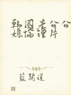 韩国老公公与儿媳伦理片