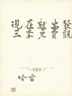 现在就出发3第三季免费观看完整版