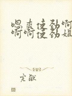 嗯爽使劲啊啊啊啊啊使劲姐夫