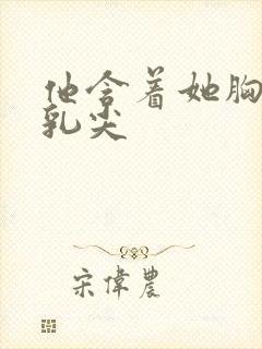 他含着她胸前的乳尖