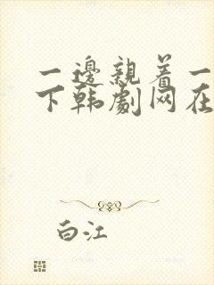 一边亲着一面膜下韩剧网在线观看