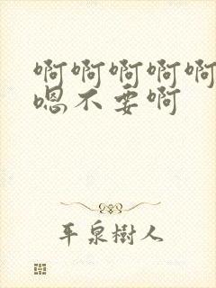 啊啊啊啊啊嗯嗯嗯不要啊