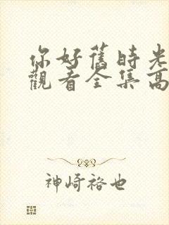 你好旧时光免费观看全集高清西瓜