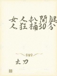 女人扒开腿让男人狂桶30分钟免费视频