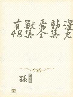 有兽焉动漫1~48集全集免费观看完整版