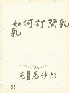 如何打开乳腺产乳