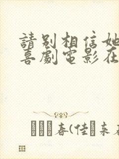 请别相信她免费喜剧电影在线观看