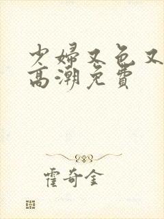 少妇又色又爽又高潮免费