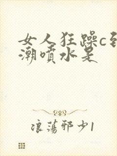 女人狂躁c到高潮喷水是封面