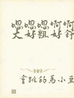 嗯嗯嗯啊啊啊好大好粗好舒服我想要给我