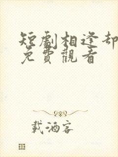 短剧相逢却不识免费观看