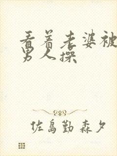 看着老婆被别的男人操