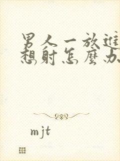 男人一放进去就想射怎么办