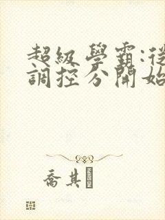 超级学霸:从低调控分开始笔趣阁