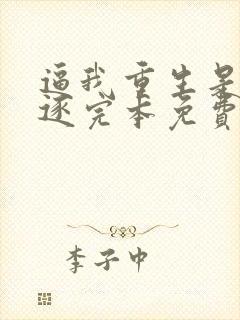 逼我重生是吧程逐完本免费阅读