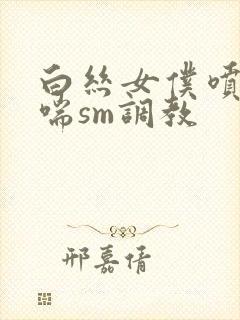 白丝女仆喷水娇喘sm调教