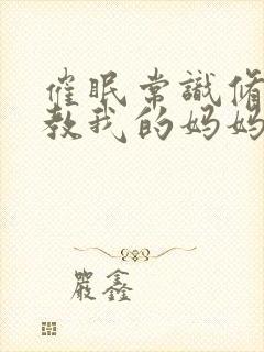 催眠常识修改调教我的妈妈和妹妹 三