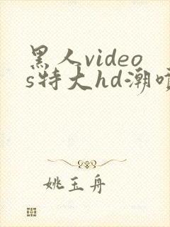 黑人videos特大hd潮喷