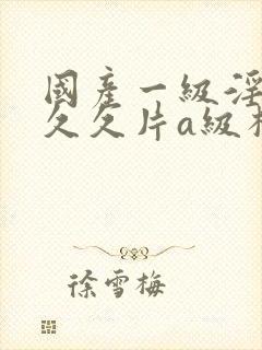 国产一级淫片久久久片a级杨封面