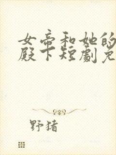 女帝和她的娇夫殿下短剧免费观看